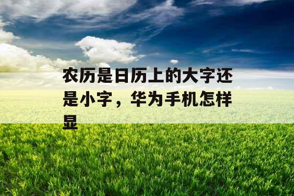 农历是日历上的大字还是小字,华为手机怎样显 农历是日历上的大字还是小字,华为手机怎样显