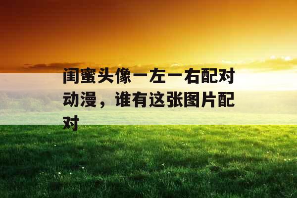 闺蜜头像一左一右配对动漫，谁有这张图片配对