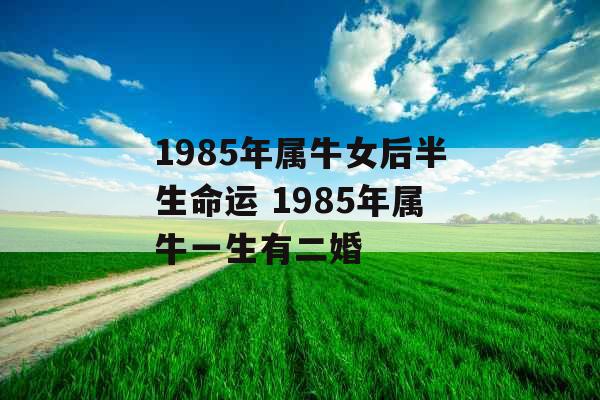 1985年属牛女后半生命运 1985年属牛一生有二婚
