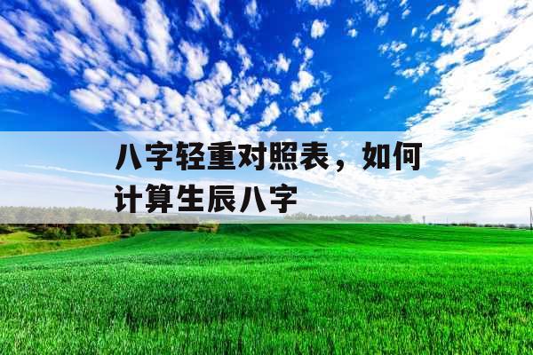 八字轻重对照表，如何计算生辰八字