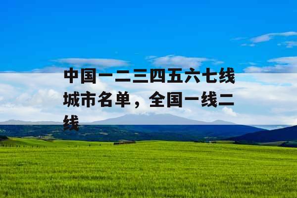 中国一二三四五六七线城市名单，全国一线二线