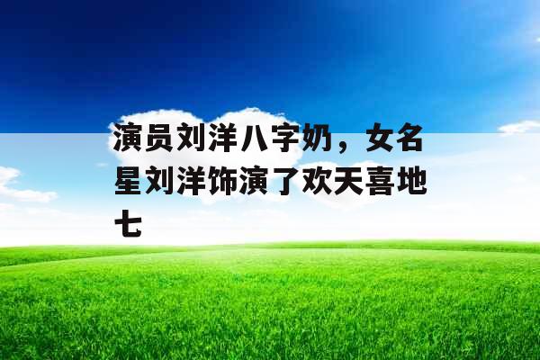 演员刘洋八字奶，女名星刘洋饰演了欢天喜地七