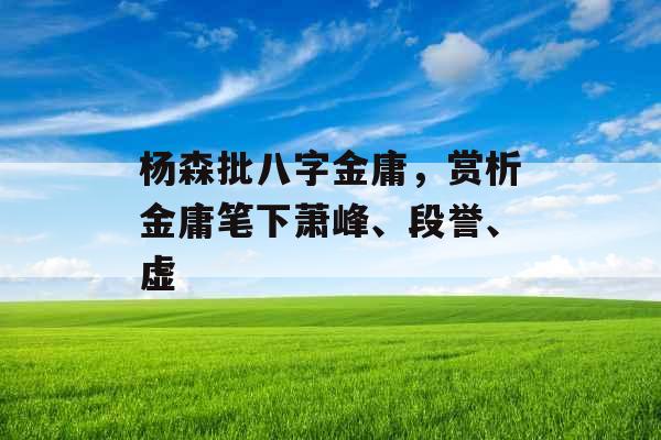 杨森批八字金庸，赏析金庸笔下萧峰、段誉、虚