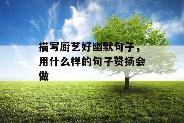 描写厨艺好幽默句子,用什么样的句子赞扬会做 描写厨艺好幽默句子,用什么样的句子赞扬会做