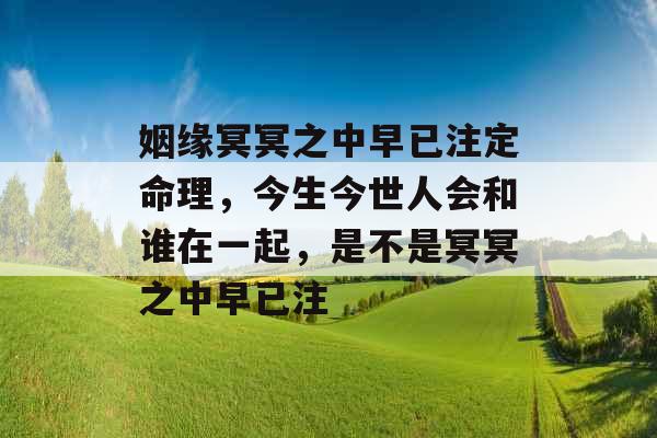 姻缘冥冥之中早已注定命理，今生今世人会和谁在一起，是不是冥冥之中早已注