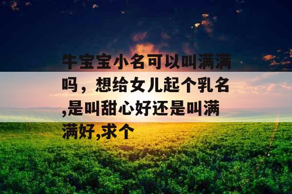 牛宝宝小名可以叫满满吗,想给女儿起个乳名,是叫甜心好还是叫满满好,求个 牛宝宝小名可以叫满满吗,想给女儿起个乳名,是叫甜心好还是叫满满好,求个