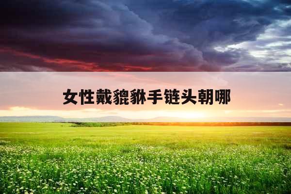 女性戴貔貅手链头朝哪 女性戴貔貅手链头朝哪