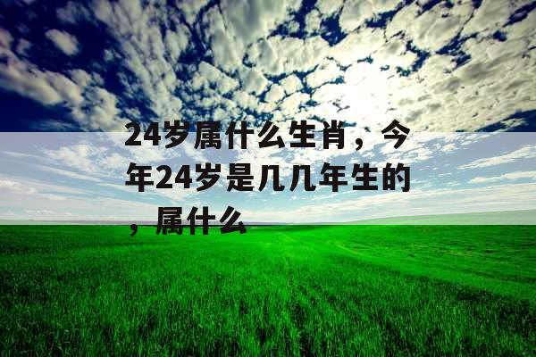 24岁属什么生肖，今年24岁是几几年生的，属什么