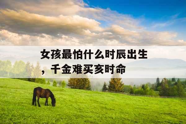 女孩最怕什么时辰出生,千金难买亥时命 女孩最怕什么时辰出生,千金难买亥时命