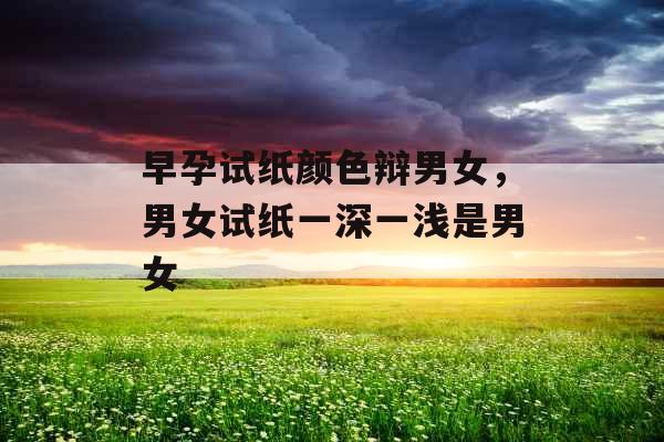 早孕试纸颜色辩男女，男女试纸一深一浅是男女