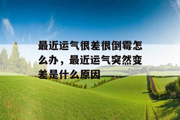 最近运气很差很倒霉怎么办，最近运气突然变差是什么原因