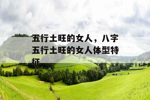 五行土旺的女人，八字五行土旺的女人体型特征
