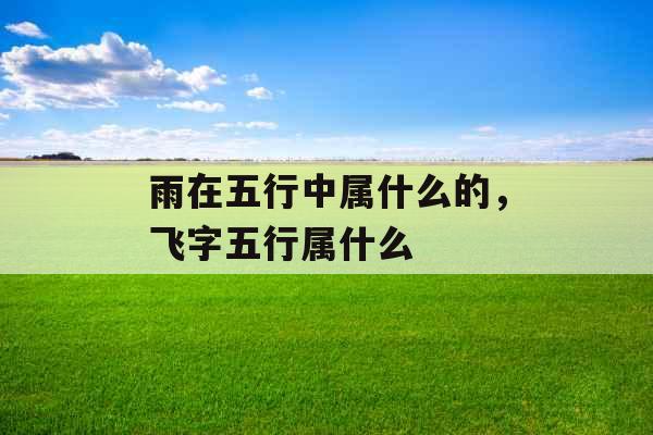 雨在五行中属什么的,飞字五行属什么 雨在五行中属什么的,飞字五行属什么