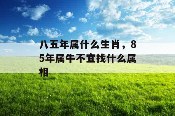 八五年属什么生肖，85年属牛不宜找什么属相