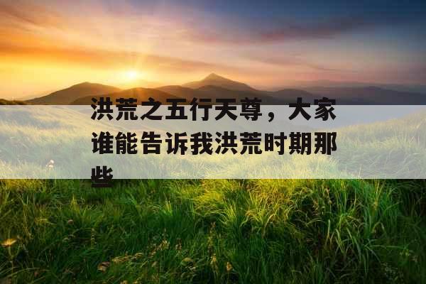 洪荒之五行天尊，大家谁能告诉我洪荒时期那些