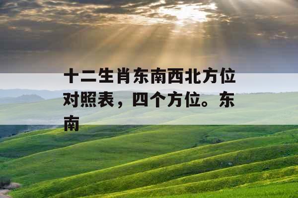 十二生肖东南西北方位对照表,四个方位。东南 十二生肖东南西北方位对照表,四个方位。东南
