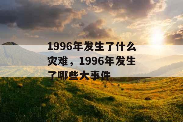 1996年发生了什么灾难,1996年发生了哪些大事件