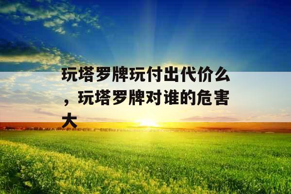 玩塔罗牌玩付出代价么，玩塔罗牌对谁的危害大