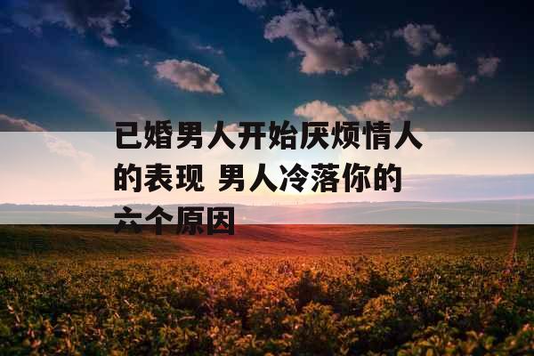 已婚男人开始厌烦情人的表现 男人冷落你的六个原因