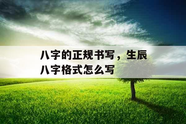 八字的正规书写,生辰八字格式怎么写 八字的正规书写,生辰八字格式怎么写