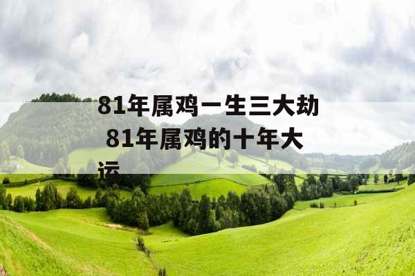 81年属鸡一生三大劫 81年属鸡的十年大运
