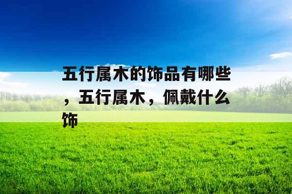 五行属木的饰品有哪些，五行属木，佩戴什么饰