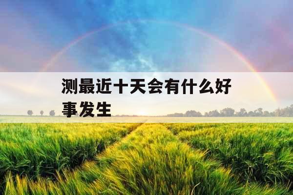 测最近十天会有什么好事发生 测最近十天会有什么好事发生