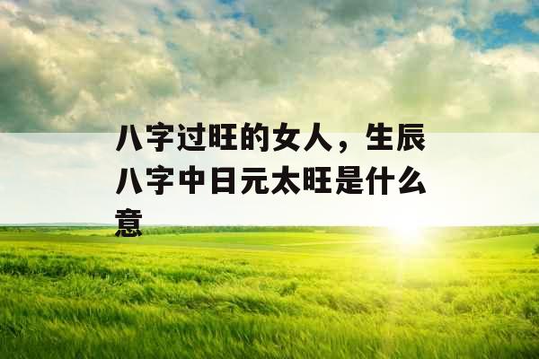 八字过旺的女人，生辰八字中日元太旺是什么意