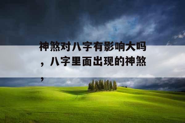 神煞对八字有影响大吗，八字里面出现的神煞，