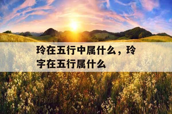 玲在五行中属什么，玲字在五行属什么