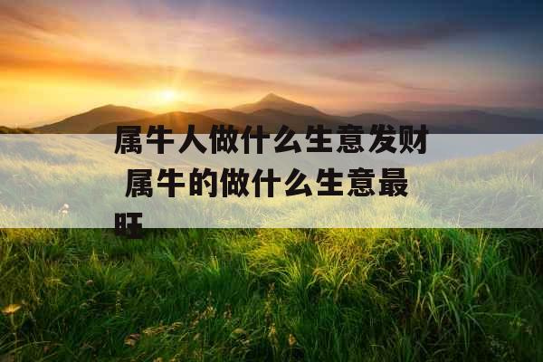 属牛人做什么生意发财 属牛的做什么生意最旺 属牛人做什么生意发财 属牛的做什么生意最旺
