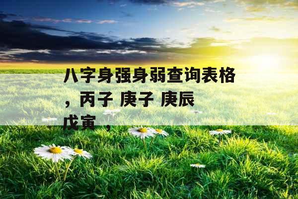 八字身强身弱查询表格,丙子 庚子 庚辰 戊寅 ,