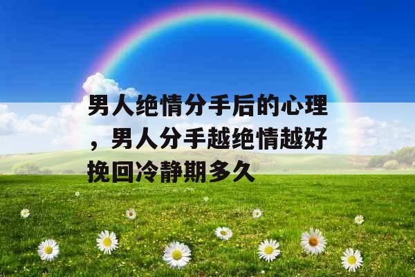 男人绝情分手后的心理，男人分手越绝情越好挽回冷静期多久