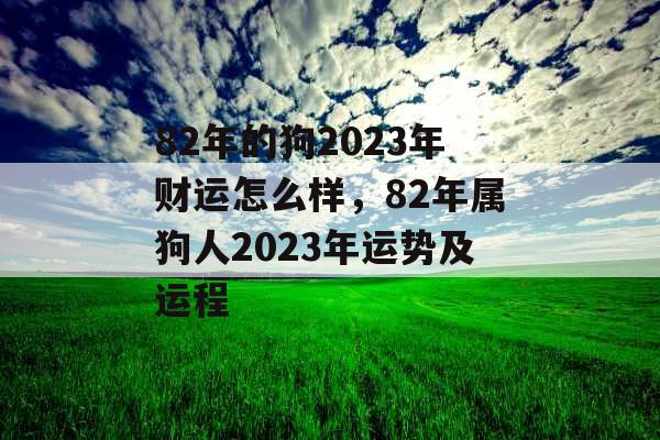 82年的狗2023年财运怎么样，82年属狗人2023年运势及运程