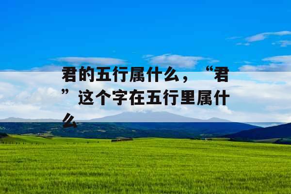 君的五行属什么，“君”这个字在五行里属什么