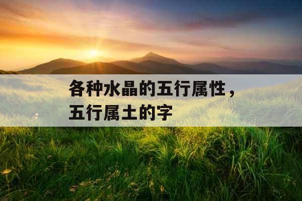 各种水晶的五行属性,五行属土的字 各种水晶的五行属性,五行属土的字