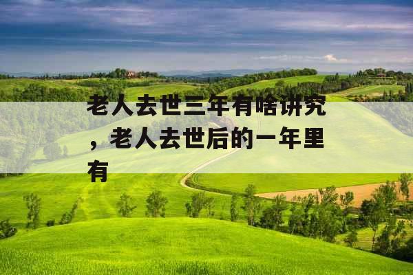 老人去世三年有啥讲究，老人去世后的一年里有