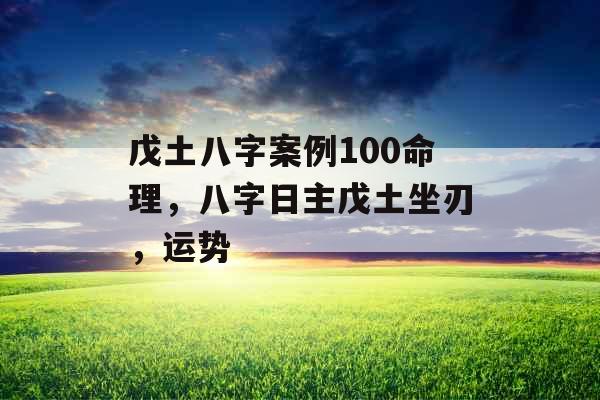 戊土八字案例100命理，八字日主戊土坐刃，运势