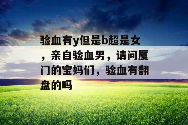 验血有y但是b超是女，亲自验血男，请问厦门的宝妈们，验血有翻盘的吗