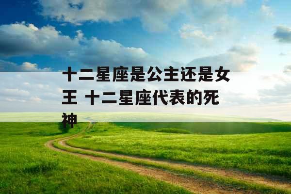 十二星座是公主还是女王 十二星座代表的死神