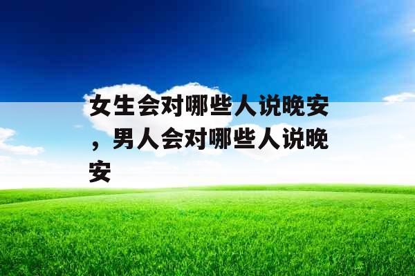 女生会对哪些人说晚安，男人会对哪些人说晚安