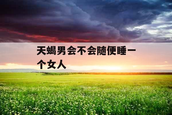 天蝎男会不会随便睡一个女人