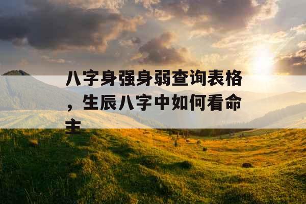 八字身强身弱查询表格，生辰八字中如何看命主