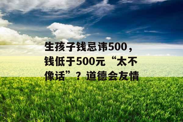 生孩子钱忌讳500，钱低于500元“太不像话”？道德会友情