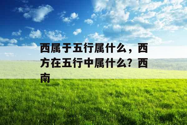西属于五行属什么,西方在五行中属什么?西南 西属于五行属什么,西方在五行中属什么?西南