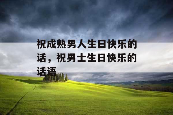 祝成熟男人生日快乐的话，祝男士生日快乐的话语