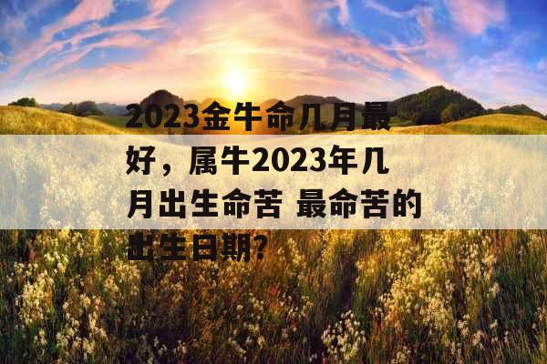 2023金牛命几月最好，属牛2023年几月出生命苦 最命苦的出生日期？