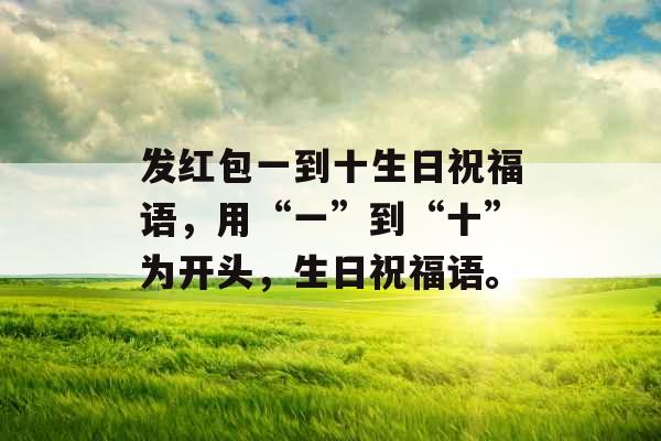 发红包一到十生日祝福语,用“一”到“十”为开头,生日祝福语。 发红包一到十生日祝福语,用“一”到“十”为开头,生日祝福语。