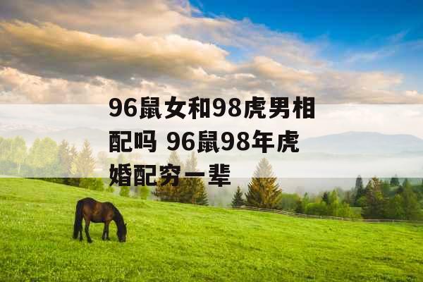 96鼠女和98虎男相配吗 96鼠98年虎婚配穷一辈