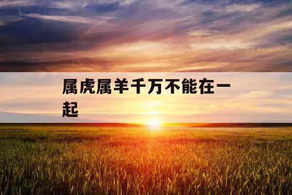 属虎属羊千万不能在一起 属虎属羊千万不能在一起